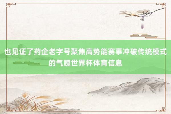 也见证了药企老字号聚焦高势能赛事冲破传统模式的气魄世界杯体育信息