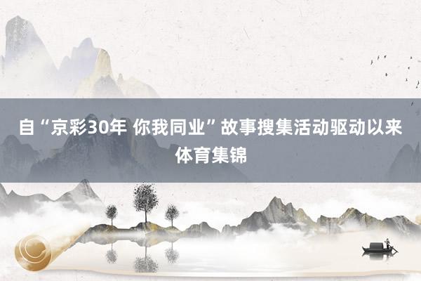 自“京彩30年 你我同业”故事搜集活动驱动以来体育集锦