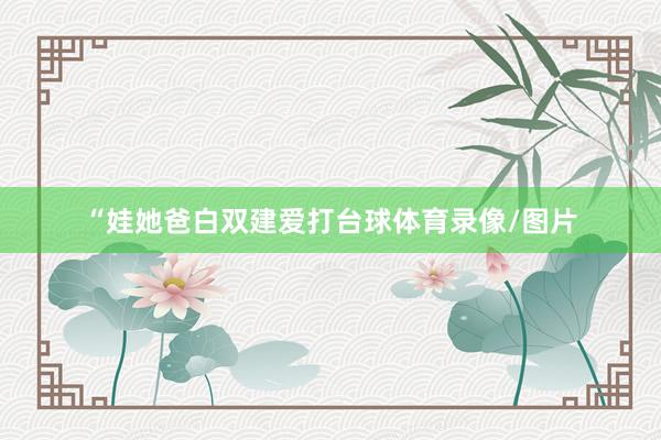 “娃她爸白双建爱打台球体育录像/图片