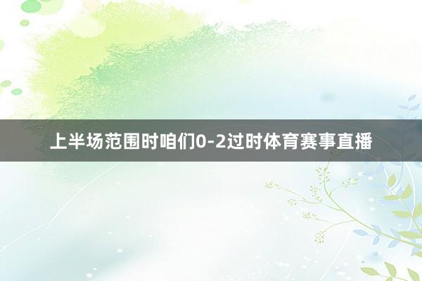 上半场范围时咱们0-2过时体育赛事直播