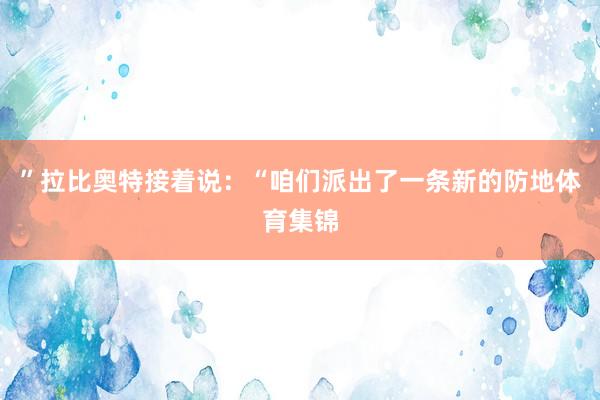 ”拉比奥特接着说：“咱们派出了一条新的防地体育集锦