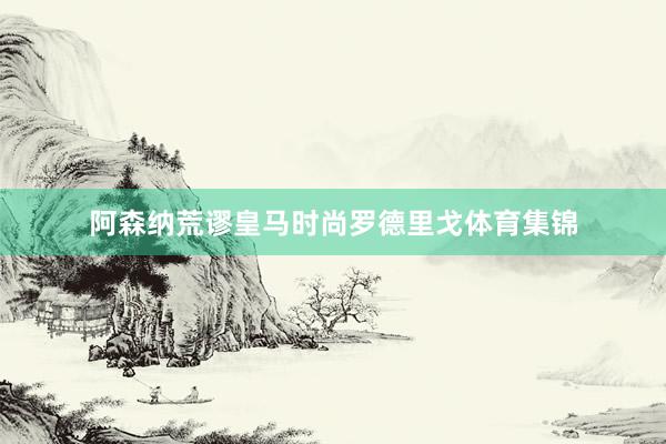 阿森纳荒谬皇马时尚罗德里戈体育集锦