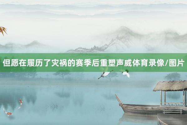 但愿在履历了灾祸的赛季后重塑声威体育录像/图片