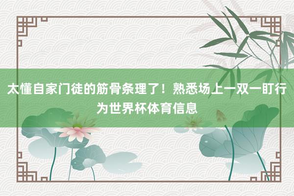 太懂自家门徒的筋骨条理了！熟悉场上一双一盯行为世界杯体育信息