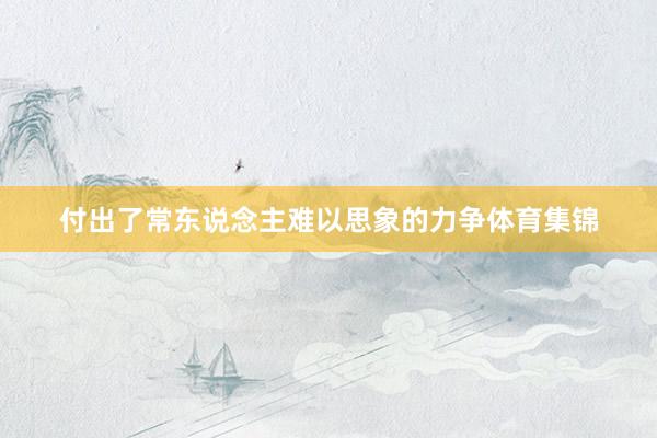 付出了常东说念主难以思象的力争体育集锦