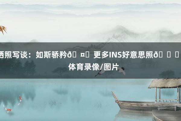 晒照写谈:如斯骄矜🤍更多INS好意思照😍 体育录像/图片