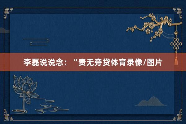 李磊说说念：“责无旁贷体育录像/图片