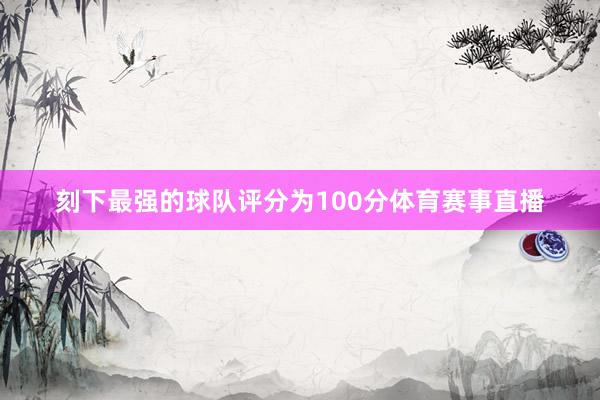 刻下最强的球队评分为100分体育赛事直播