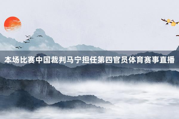 本场比赛中国裁判马宁担任第四官员体育赛事直播