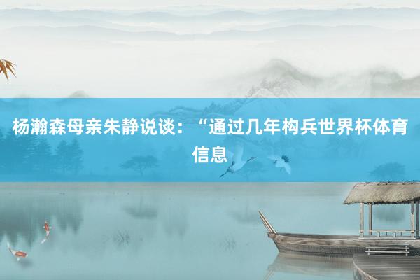 杨瀚森母亲朱静说谈:“通过几年构兵世界杯体育信息