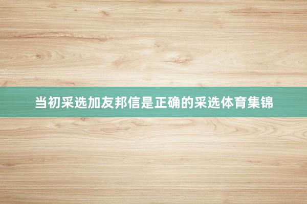 当初采选加友邦信是正确的采选体育集锦