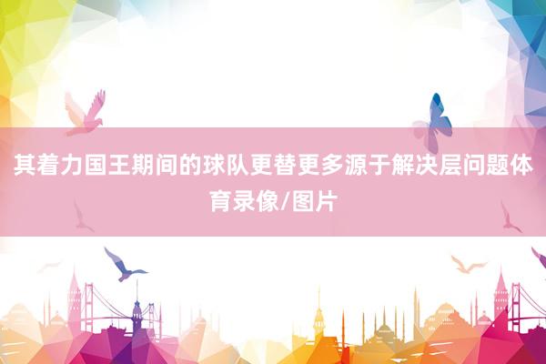其着力国王期间的球队更替更多源于解决层问题体育录像/图片