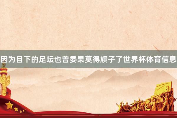 因为目下的足坛也曾委果莫得旗子了世界杯体育信息