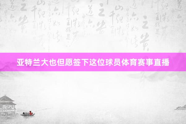 亚特兰大也但愿签下这位球员体育赛事直播