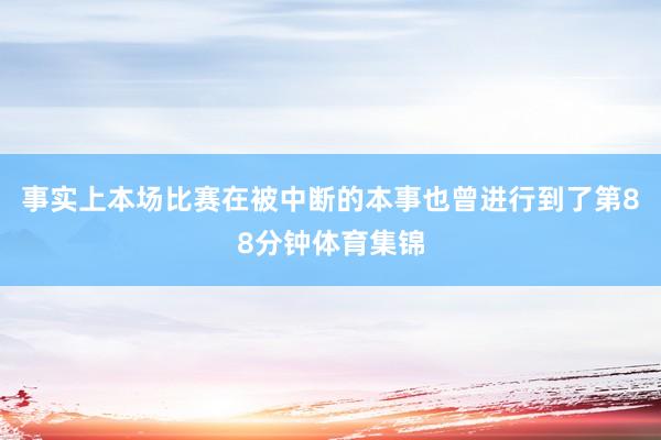 事实上本场比赛在被中断的本事也曾进行到了第88分钟体育集锦