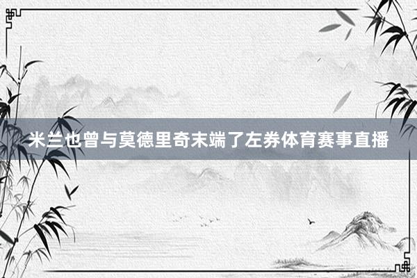 米兰也曾与莫德里奇末端了左券体育赛事直播
