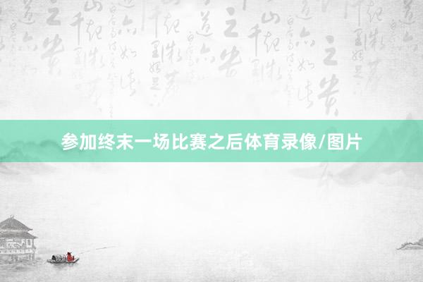 参加终末一场比赛之后体育录像/图片