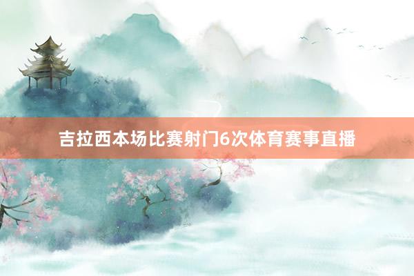 吉拉西本场比赛射门6次体育赛事直播