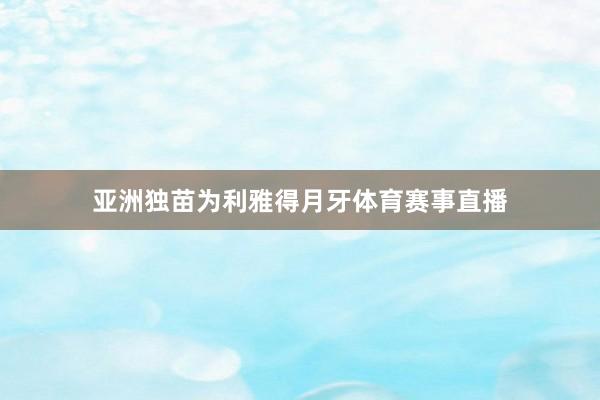 亚洲独苗为利雅得月牙体育赛事直播
