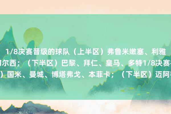 1/8决赛晋级的球队（上半区）弗鲁米嫩塞、利雅得眉月、帕尔梅拉斯、切尔西；（下半区）巴黎、拜仁、皇马、多特1/8决赛被淘汰球队（上半区）国米、曼城、博塔弗戈、本菲卡；（下半区）迈阿密国外、弗拉门戈、尤文、蒙特雷    体育集锦