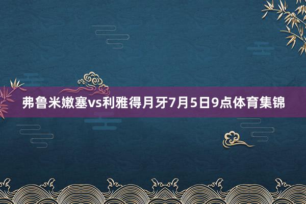 弗鲁米嫩塞vs利雅得月牙7月5日9点体育集锦