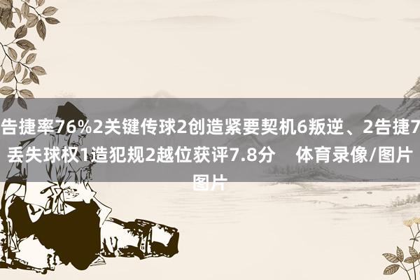 告捷率76%2关键传球2创造紧要契机6叛逆、2告捷7丢失球权1造犯规2越位获评7.8分    体育录像/图片