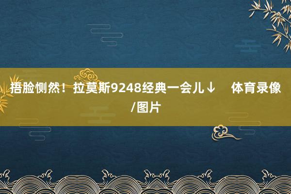 捂脸恻然！拉莫斯9248经典一会儿↓    体育录像/图片
