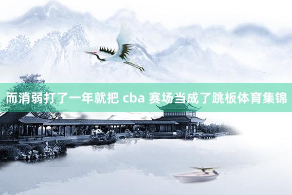 而消弱打了一年就把 cba 赛场当成了跳板体育集锦