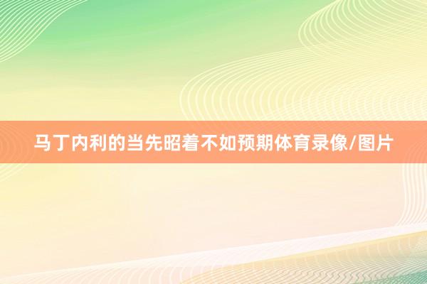 马丁内利的当先昭着不如预期体育录像/图片