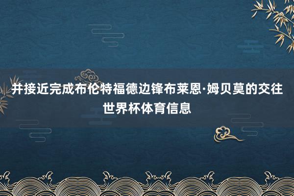 并接近完成布伦特福德边锋布莱恩·姆贝莫的交往世界杯体育信息