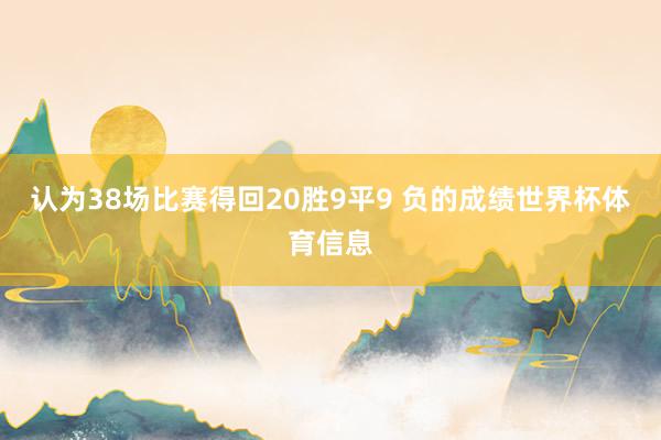 认为38场比赛得回20胜9平9 负的成绩世界杯体育信息