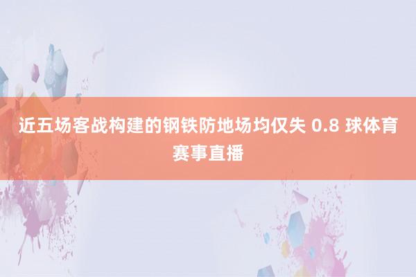 近五场客战构建的钢铁防地场均仅失 0.8 球体育赛事直播