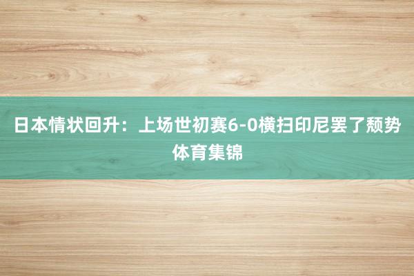 日本情状回升：上场世初赛6-0横扫印尼罢了颓势体育集锦