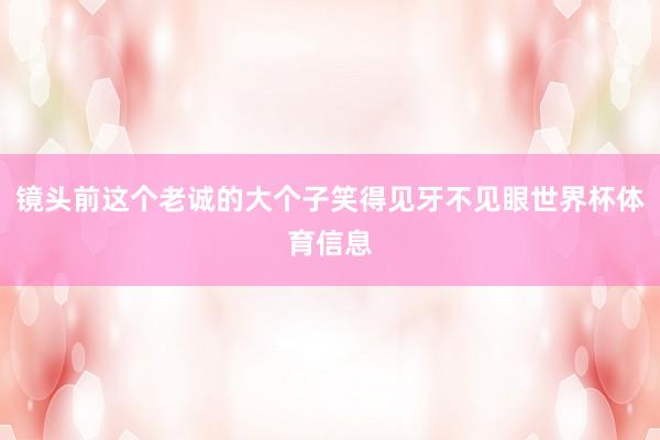 镜头前这个老诚的大个子笑得见牙不见眼世界杯体育信息