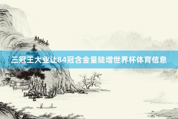 三冠王大业让84冠含金量陡增世界杯体育信息
