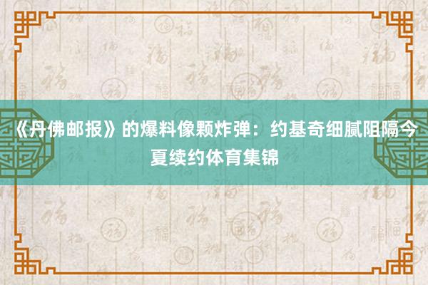 《丹佛邮报》的爆料像颗炸弹：约基奇细腻阻隔今夏续约体育集锦