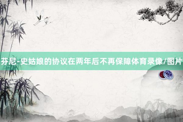芬尼-史姑娘的协议在两年后不再保障体育录像/图片