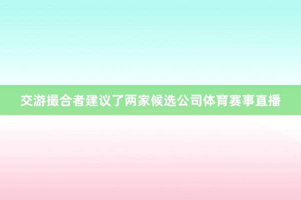 交游撮合者建议了两家候选公司体育赛事直播