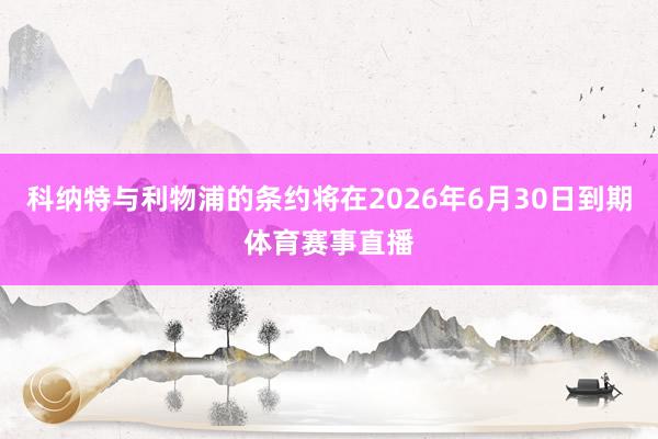 科纳特与利物浦的条约将在2026年6月30日到期体育赛事直播