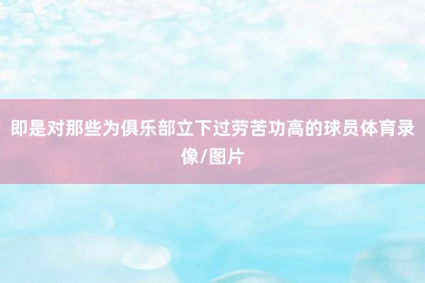 即是对那些为俱乐部立下过劳苦功高的球员体育录像/图片