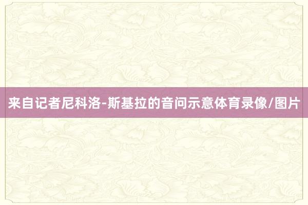 来自记者尼科洛-斯基拉的音问示意体育录像/图片