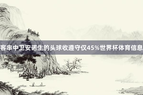 客串中卫安诺生的头球收遵守仅45%世界杯体育信息