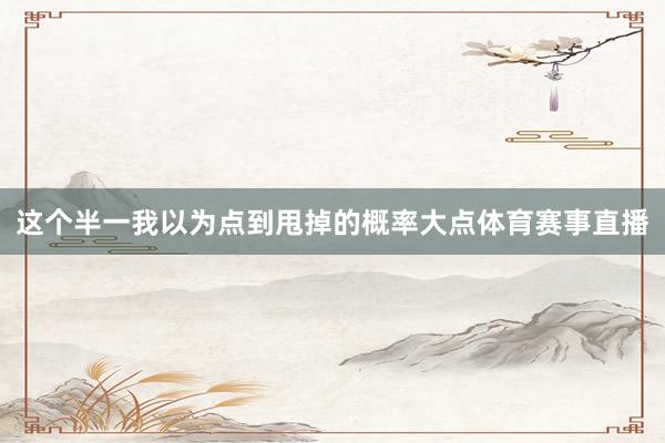 这个半一我以为点到甩掉的概率大点体育赛事直播