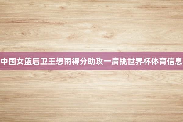 中国女篮后卫王想雨得分助攻一肩挑世界杯体育信息