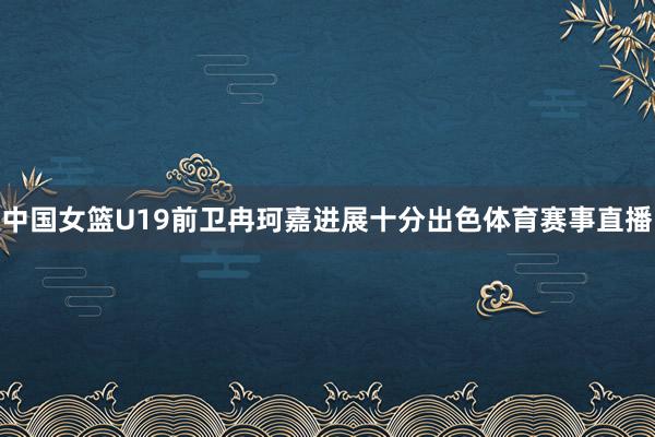 中国女篮U19前卫冉珂嘉进展十分出色体育赛事直播