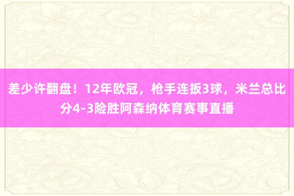 差少许翻盘！12年欧冠，枪手连扳3球，米兰总比分4-3险胜阿森纳体育赛事直播