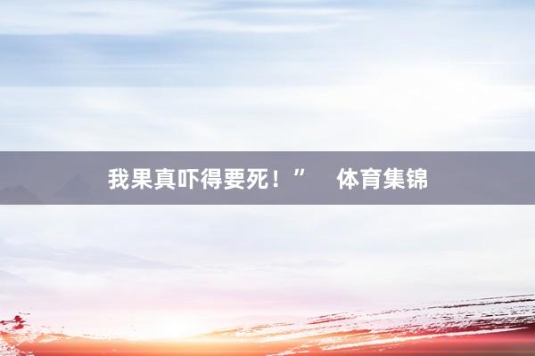 我果真吓得要死!” 体育集锦