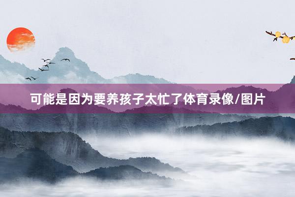 可能是因为要养孩子太忙了体育录像/图片