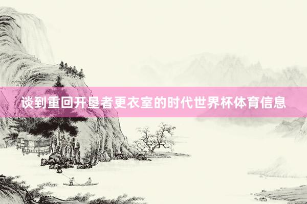 谈到重回开垦者更衣室的时代世界杯体育信息