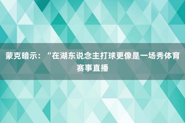 蒙克暗示：“在湖东说念主打球更像是一场秀体育赛事直播